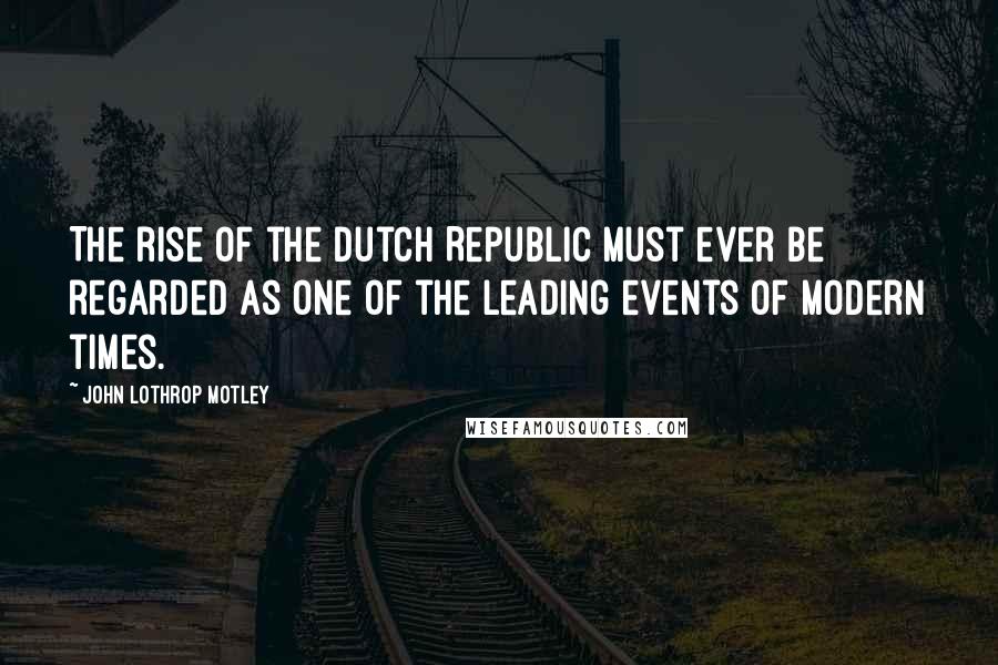 John Lothrop Motley Quotes: The rise of the Dutch Republic must ever be regarded as one of the leading events of modern times.