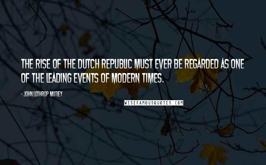 John Lothrop Motley Quotes: The rise of the Dutch Republic must ever be regarded as one of the leading events of modern times.