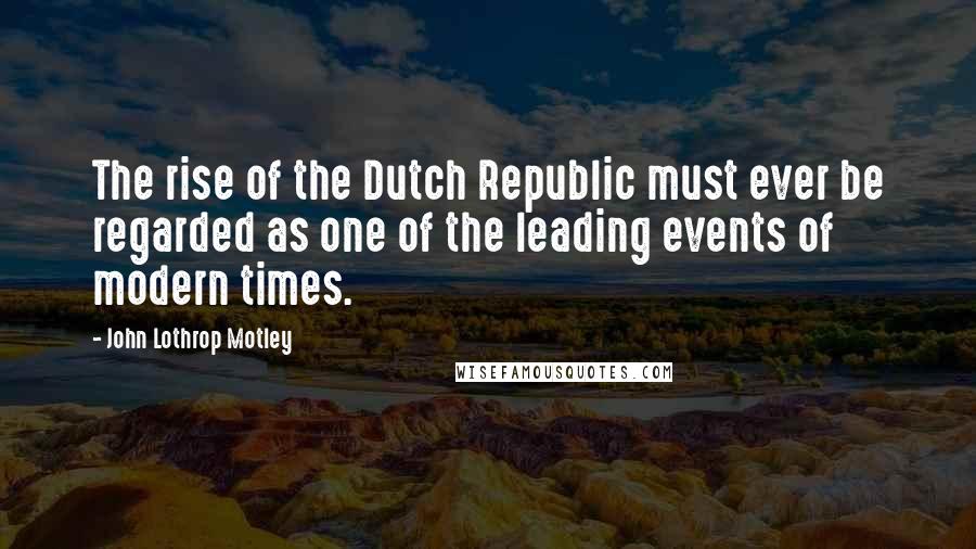 John Lothrop Motley Quotes: The rise of the Dutch Republic must ever be regarded as one of the leading events of modern times.