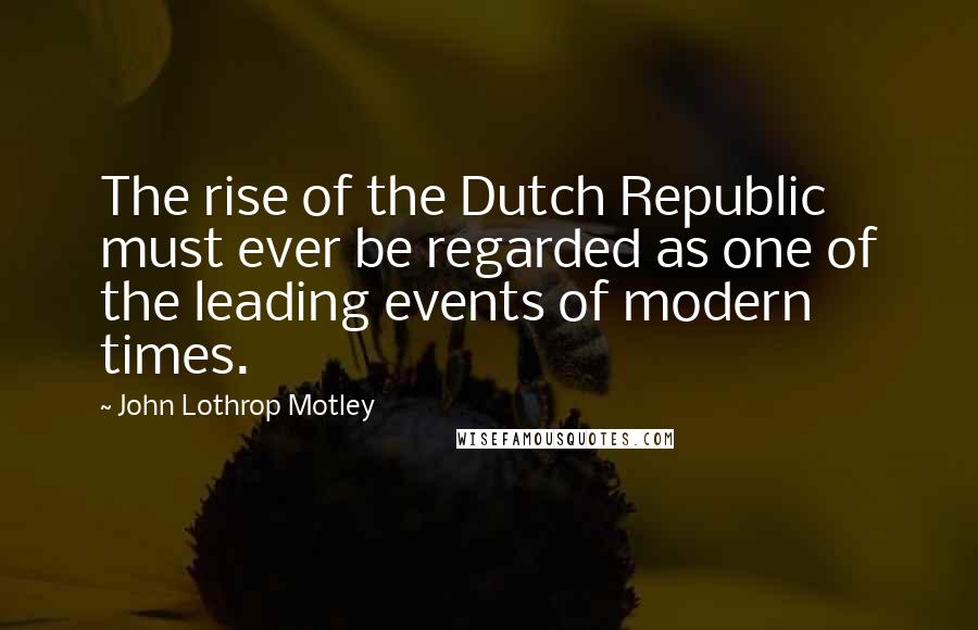 John Lothrop Motley Quotes: The rise of the Dutch Republic must ever be regarded as one of the leading events of modern times.