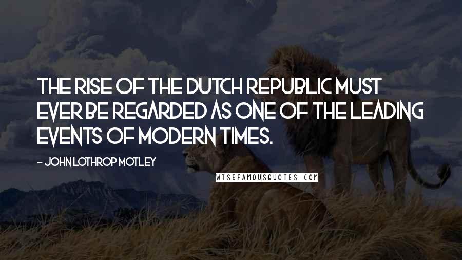 John Lothrop Motley Quotes: The rise of the Dutch Republic must ever be regarded as one of the leading events of modern times.