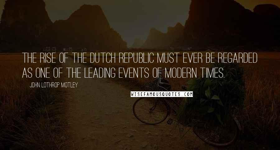 John Lothrop Motley Quotes: The rise of the Dutch Republic must ever be regarded as one of the leading events of modern times.