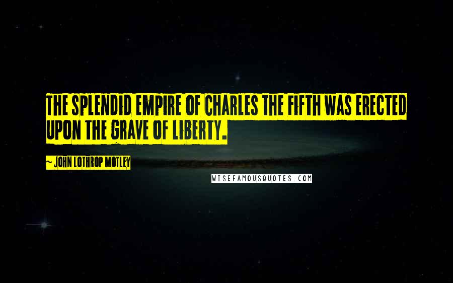 John Lothrop Motley Quotes: The splendid empire of Charles the Fifth was erected upon the grave of liberty.