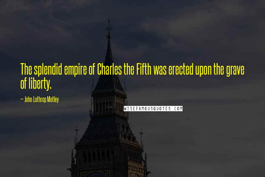 John Lothrop Motley Quotes: The splendid empire of Charles the Fifth was erected upon the grave of liberty.