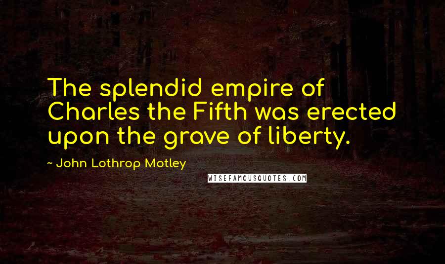 John Lothrop Motley Quotes: The splendid empire of Charles the Fifth was erected upon the grave of liberty.