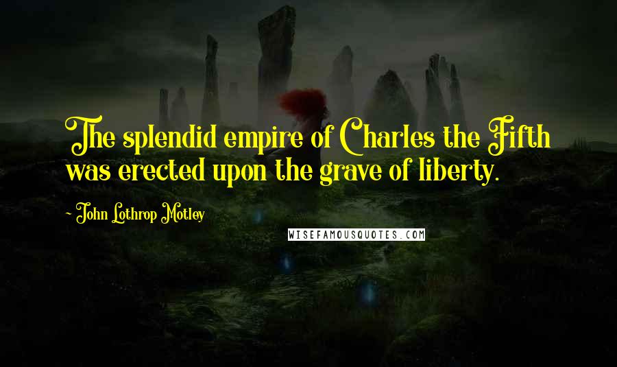 John Lothrop Motley Quotes: The splendid empire of Charles the Fifth was erected upon the grave of liberty.