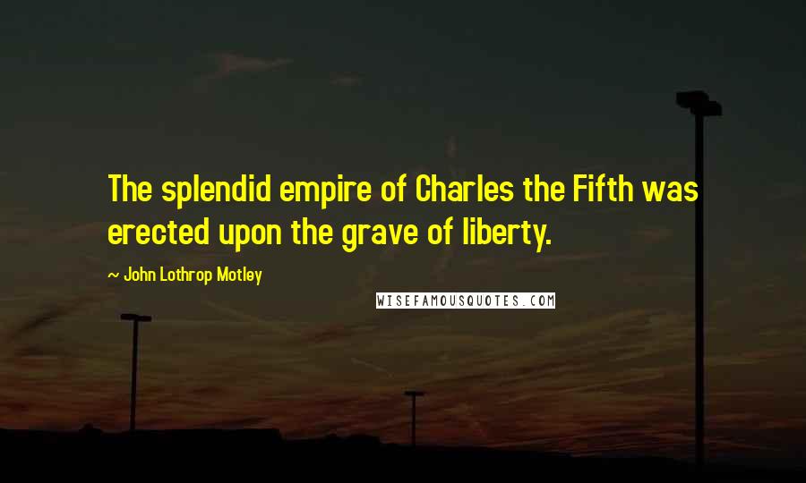 John Lothrop Motley Quotes: The splendid empire of Charles the Fifth was erected upon the grave of liberty.