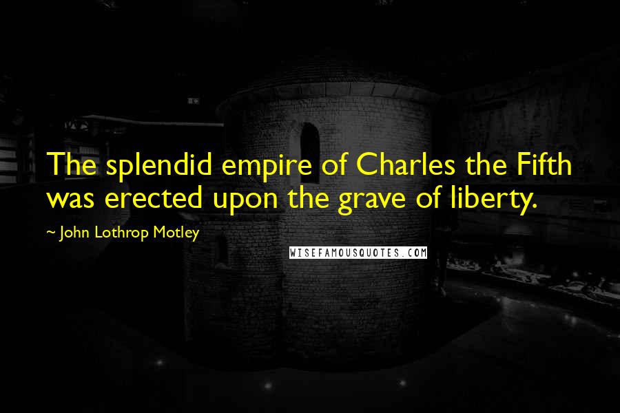 John Lothrop Motley Quotes: The splendid empire of Charles the Fifth was erected upon the grave of liberty.