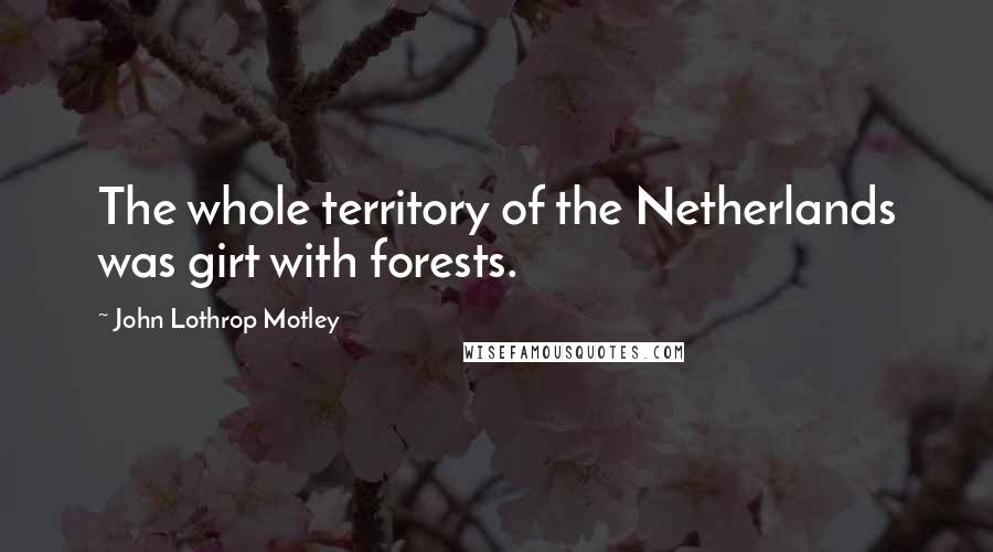 John Lothrop Motley Quotes: The whole territory of the Netherlands was girt with forests.