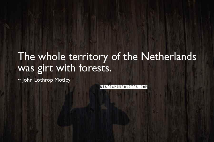 John Lothrop Motley Quotes: The whole territory of the Netherlands was girt with forests.