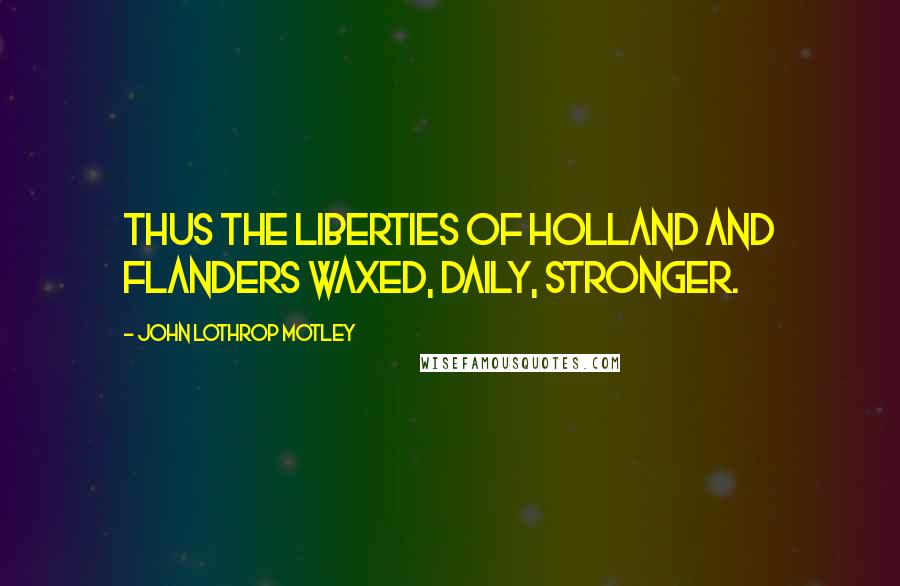 John Lothrop Motley Quotes: Thus the liberties of Holland and Flanders waxed, daily, stronger.