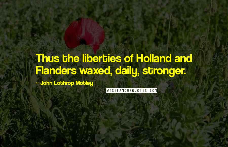 John Lothrop Motley Quotes: Thus the liberties of Holland and Flanders waxed, daily, stronger.