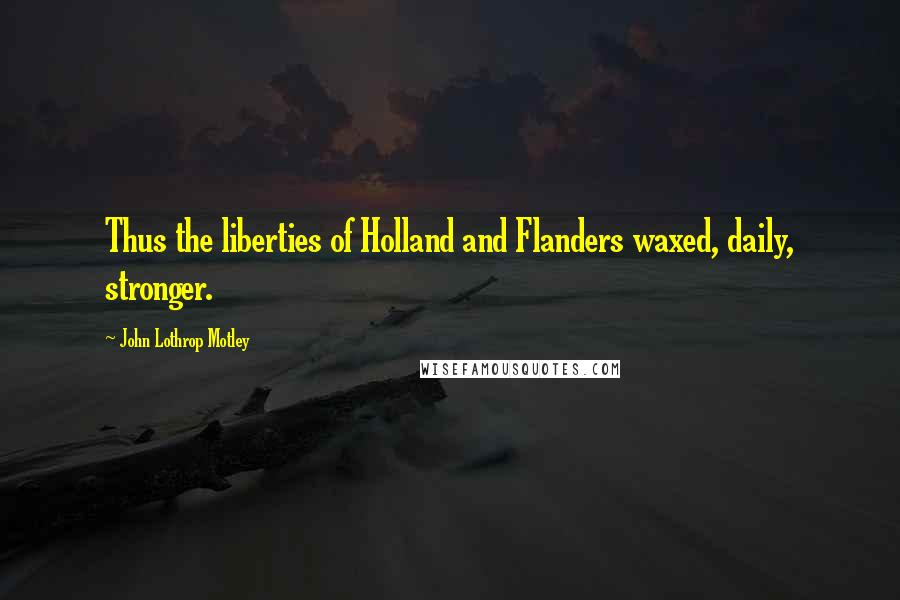 John Lothrop Motley Quotes: Thus the liberties of Holland and Flanders waxed, daily, stronger.