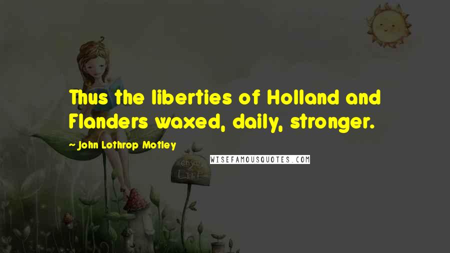 John Lothrop Motley Quotes: Thus the liberties of Holland and Flanders waxed, daily, stronger.