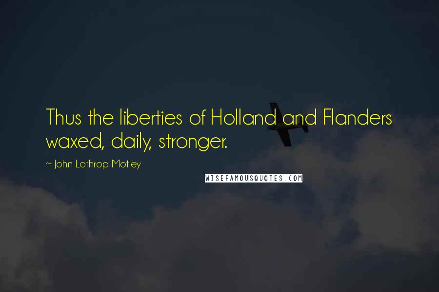 John Lothrop Motley Quotes: Thus the liberties of Holland and Flanders waxed, daily, stronger.