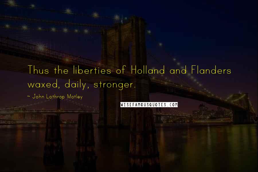 John Lothrop Motley Quotes: Thus the liberties of Holland and Flanders waxed, daily, stronger.