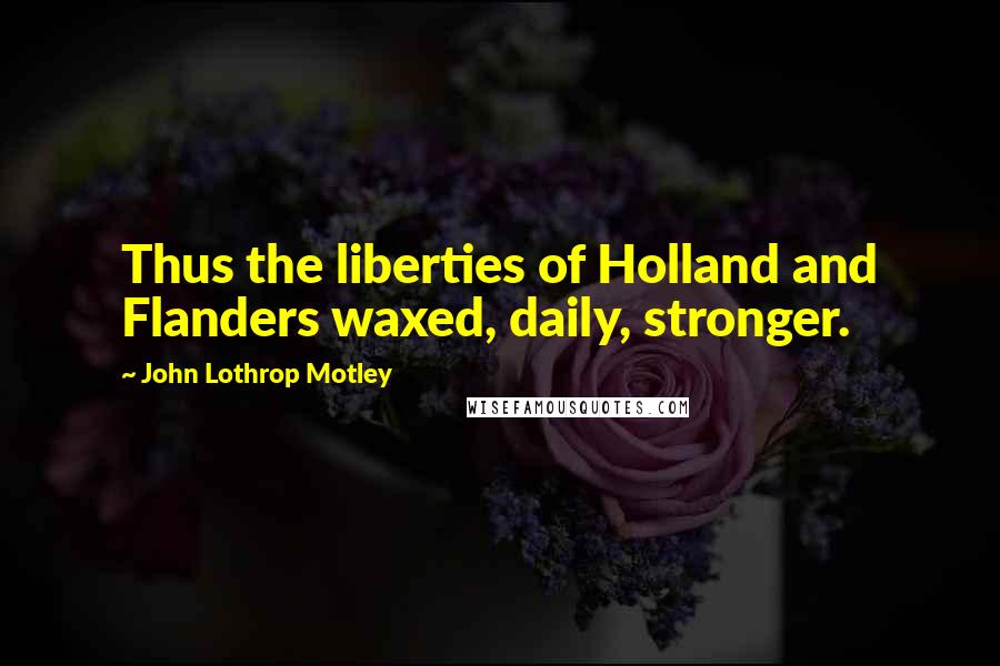 John Lothrop Motley Quotes: Thus the liberties of Holland and Flanders waxed, daily, stronger.