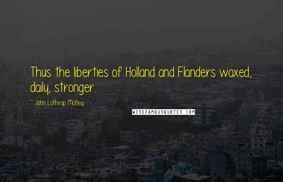 John Lothrop Motley Quotes: Thus the liberties of Holland and Flanders waxed, daily, stronger.