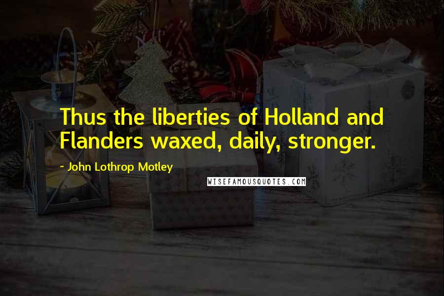 John Lothrop Motley Quotes: Thus the liberties of Holland and Flanders waxed, daily, stronger.