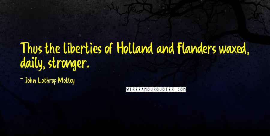 John Lothrop Motley Quotes: Thus the liberties of Holland and Flanders waxed, daily, stronger.