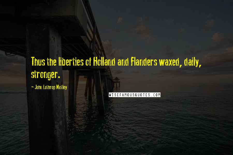 John Lothrop Motley Quotes: Thus the liberties of Holland and Flanders waxed, daily, stronger.