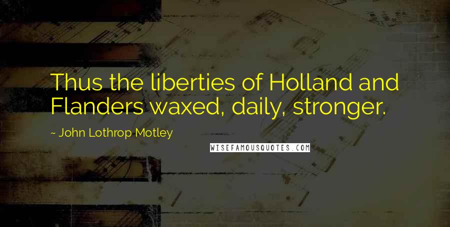 John Lothrop Motley Quotes: Thus the liberties of Holland and Flanders waxed, daily, stronger.