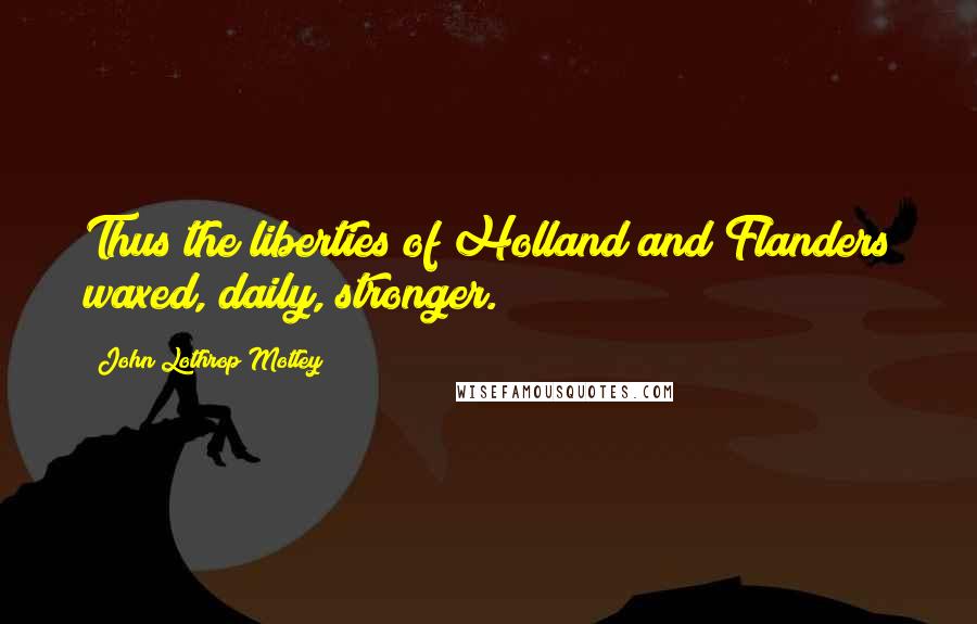 John Lothrop Motley Quotes: Thus the liberties of Holland and Flanders waxed, daily, stronger.