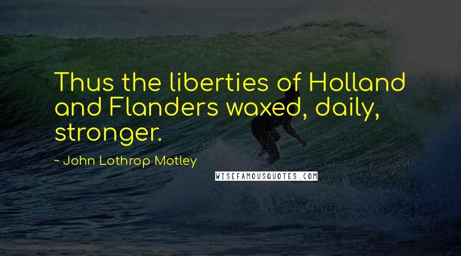 John Lothrop Motley Quotes: Thus the liberties of Holland and Flanders waxed, daily, stronger.