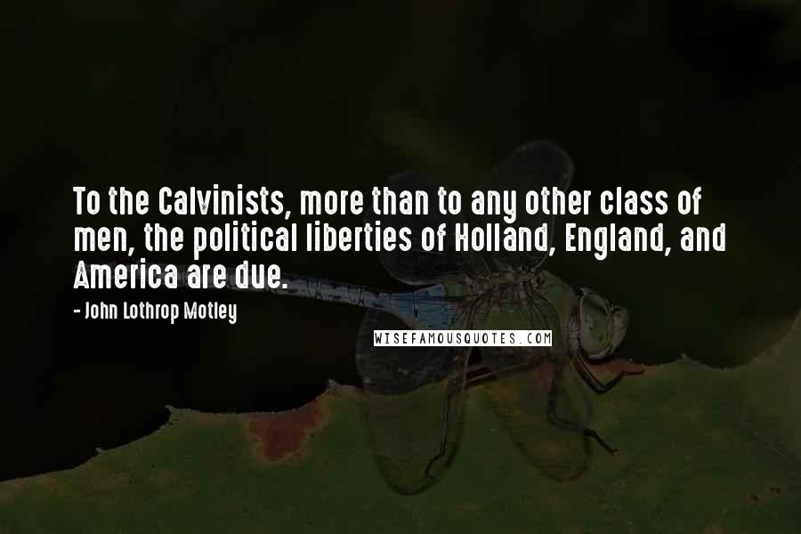 John Lothrop Motley Quotes: To the Calvinists, more than to any other class of men, the political liberties of Holland, England, and America are due.