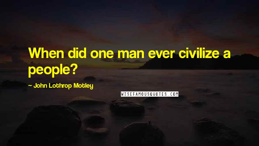 John Lothrop Motley Quotes: When did one man ever civilize a people?