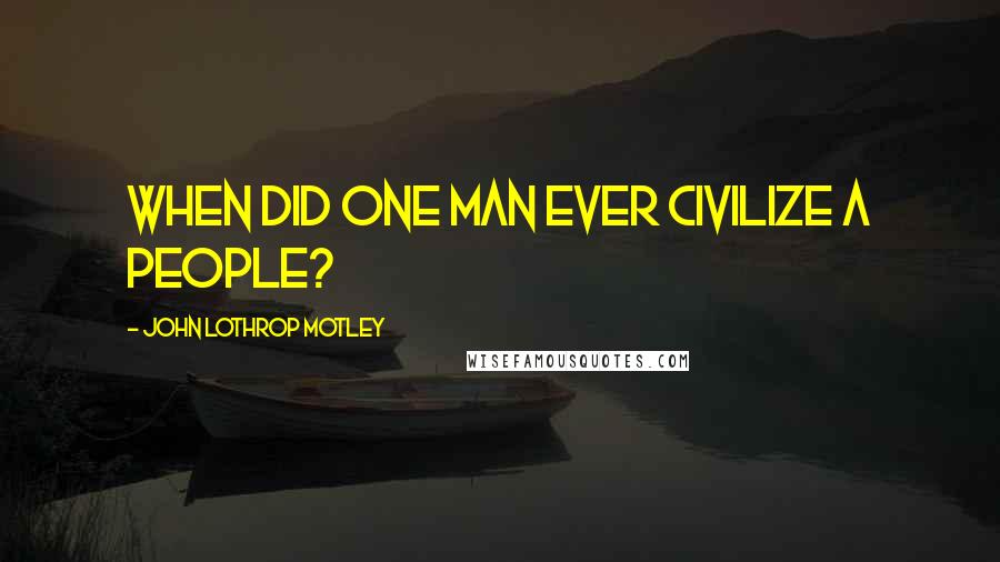 John Lothrop Motley Quotes: When did one man ever civilize a people?