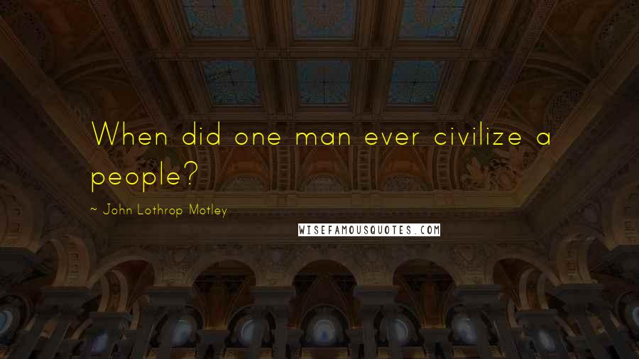 John Lothrop Motley Quotes: When did one man ever civilize a people?