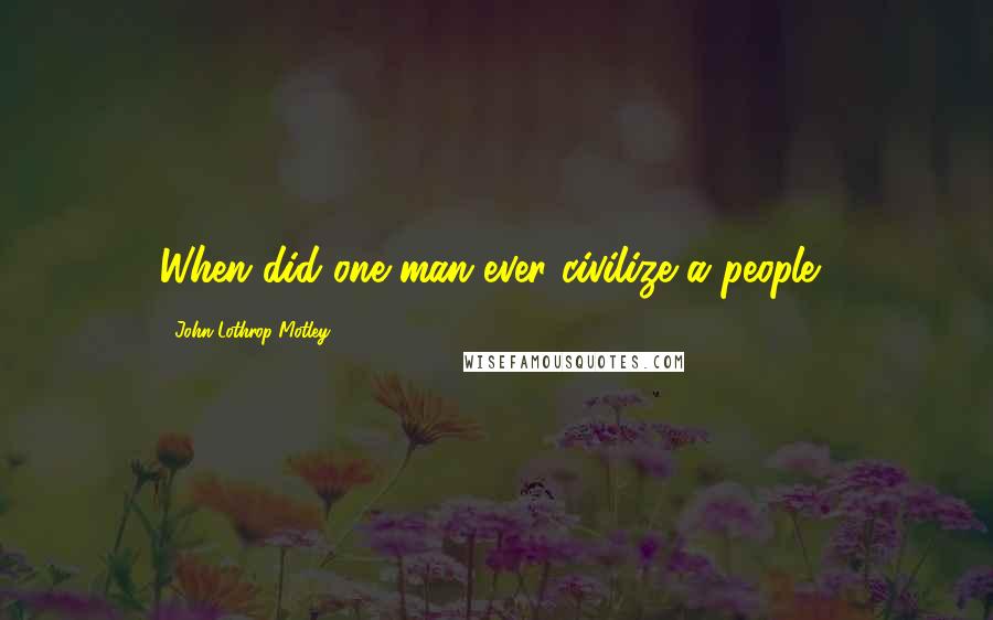 John Lothrop Motley Quotes: When did one man ever civilize a people?