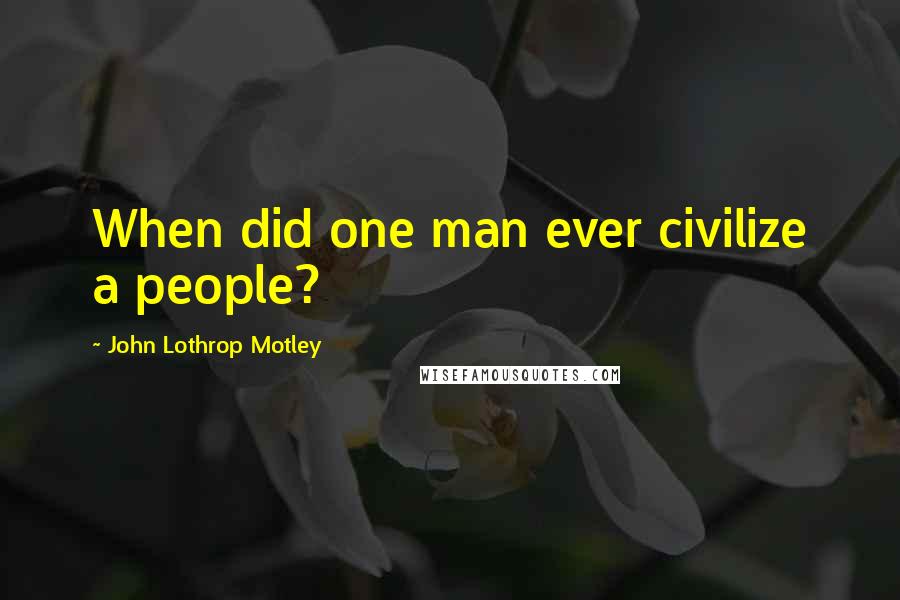 John Lothrop Motley Quotes: When did one man ever civilize a people?