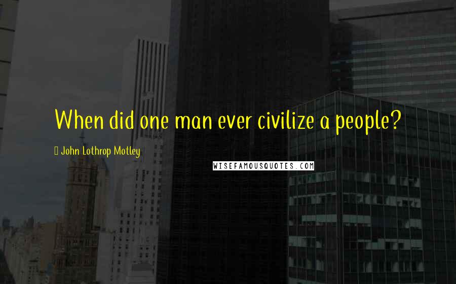 John Lothrop Motley Quotes: When did one man ever civilize a people?