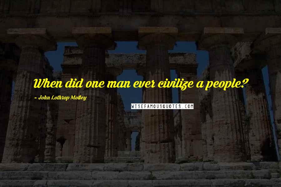 John Lothrop Motley Quotes: When did one man ever civilize a people?