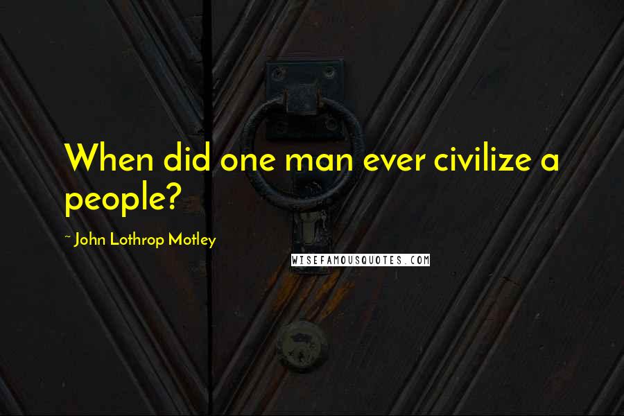 John Lothrop Motley Quotes: When did one man ever civilize a people?