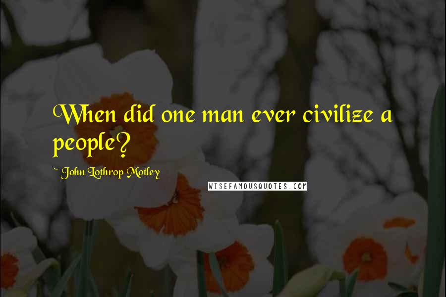 John Lothrop Motley Quotes: When did one man ever civilize a people?