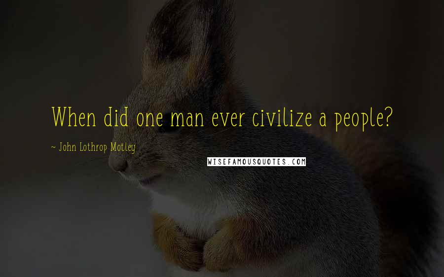 John Lothrop Motley Quotes: When did one man ever civilize a people?