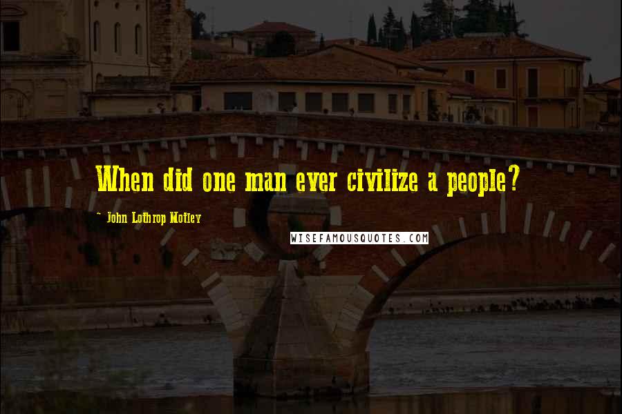 John Lothrop Motley Quotes: When did one man ever civilize a people?