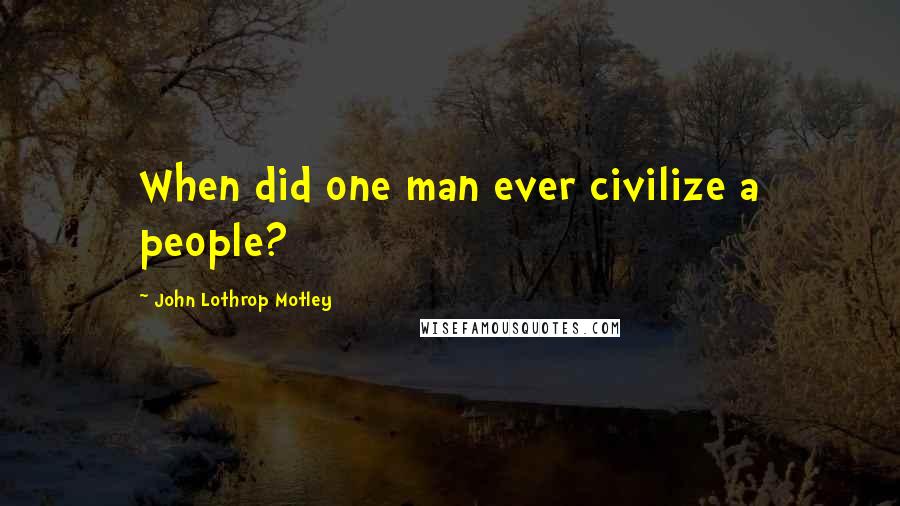 John Lothrop Motley Quotes: When did one man ever civilize a people?