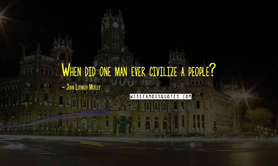 John Lothrop Motley Quotes: When did one man ever civilize a people?