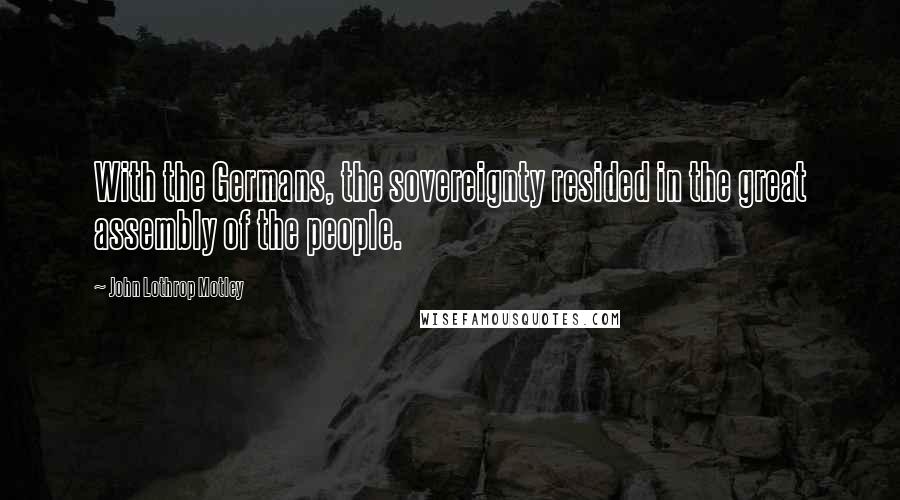 John Lothrop Motley Quotes: With the Germans, the sovereignty resided in the great assembly of the people.