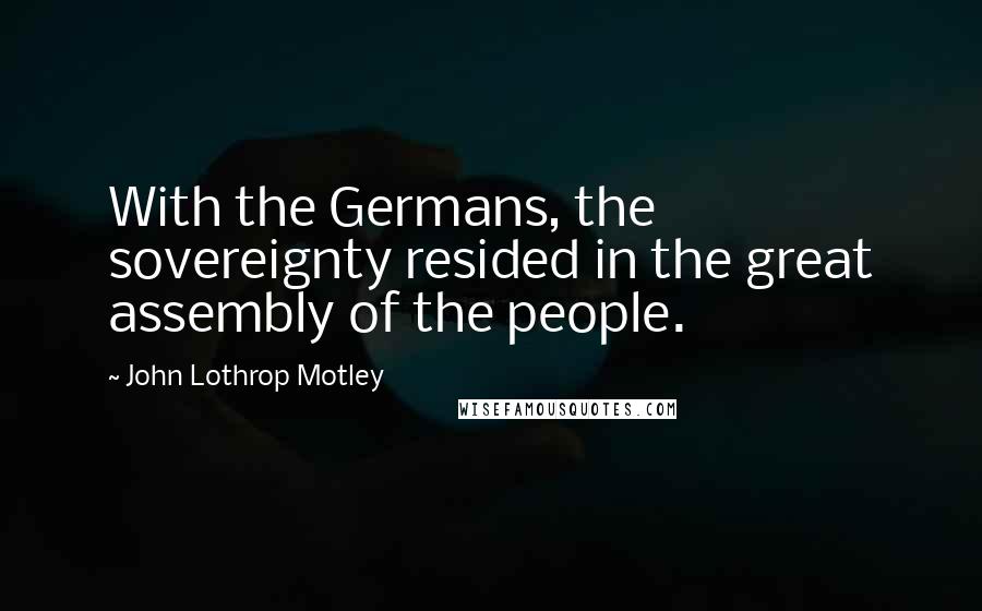 John Lothrop Motley Quotes: With the Germans, the sovereignty resided in the great assembly of the people.