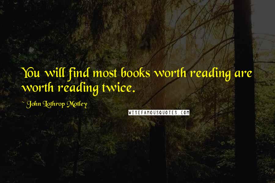 John Lothrop Motley Quotes: You will find most books worth reading are worth reading twice.