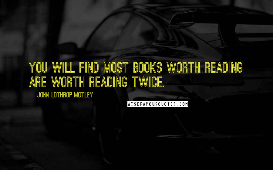 John Lothrop Motley Quotes: You will find most books worth reading are worth reading twice.