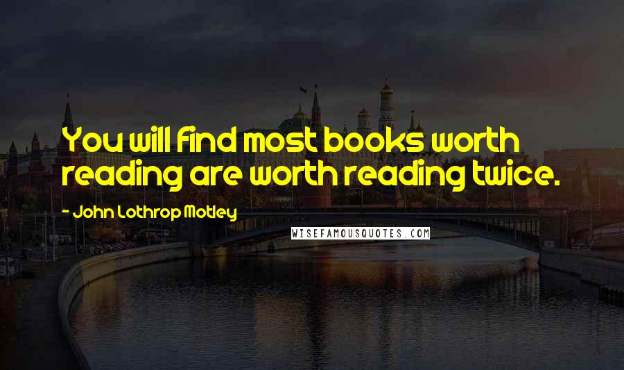 John Lothrop Motley Quotes: You will find most books worth reading are worth reading twice.