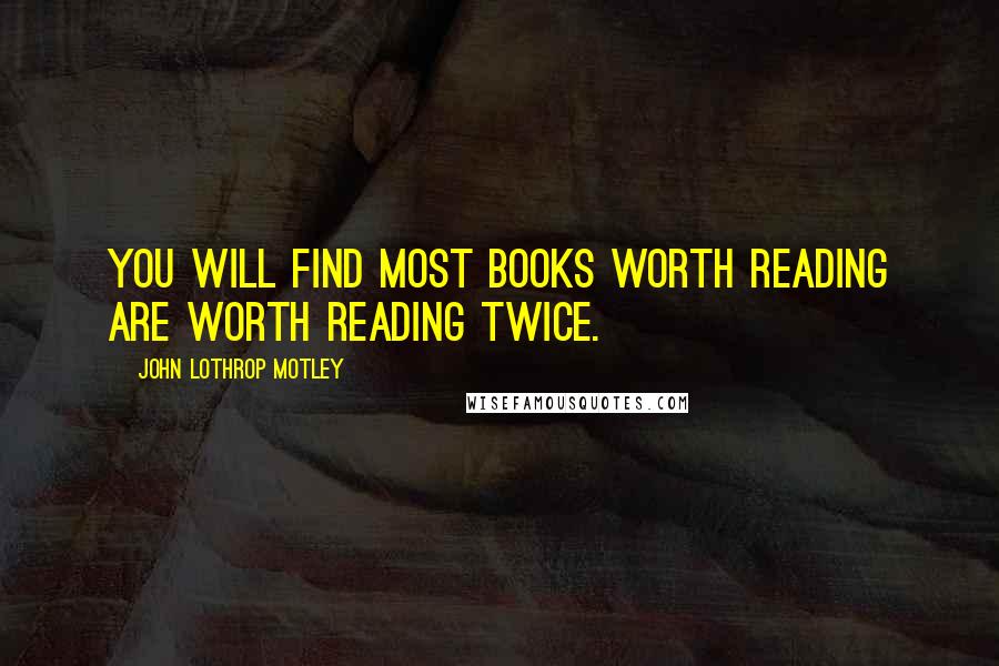 John Lothrop Motley Quotes: You will find most books worth reading are worth reading twice.