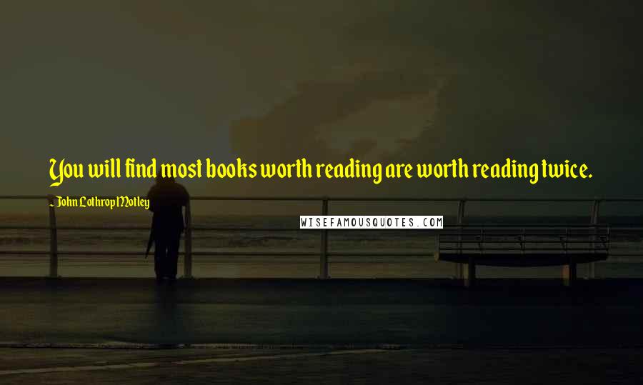 John Lothrop Motley Quotes: You will find most books worth reading are worth reading twice.