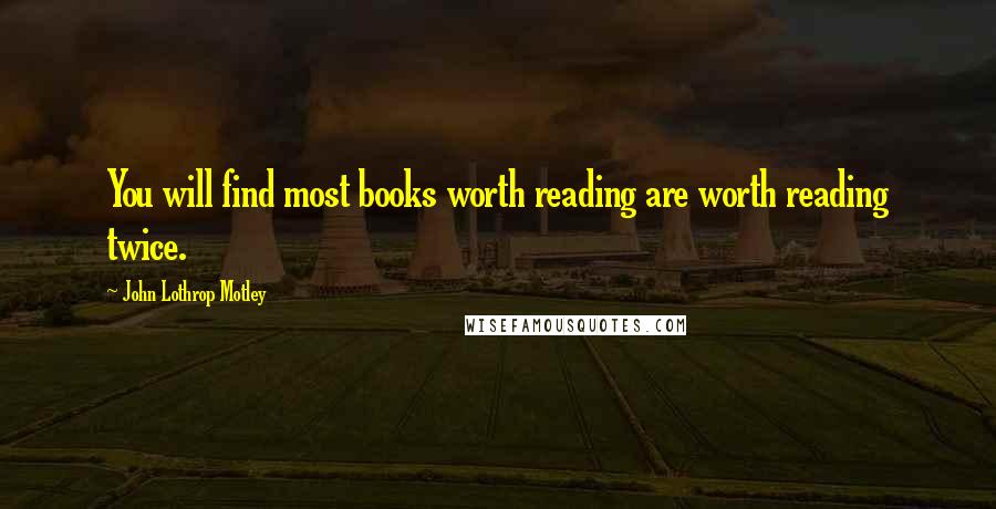 John Lothrop Motley Quotes: You will find most books worth reading are worth reading twice.